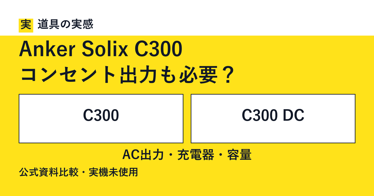 道具の実感。Anker Solix C300。コンセント出力も必要?。C300とC300 DC。AC出力・充電器・容量。公式資料比較・実機未使用。