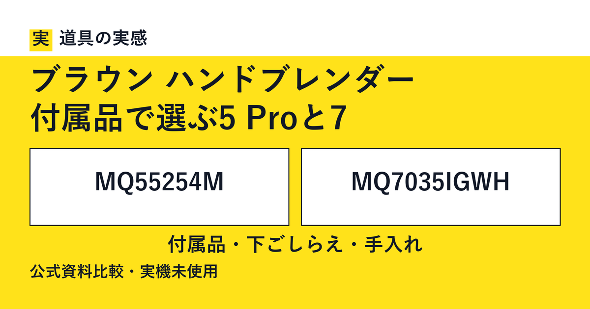 道具の実感。ブラウン ハンドブレンダー。付属品で選ぶ5 Proと7。MQ55254MとMQ7035IGWH。付属品・下ごしらえ・手入れ。公式資料比較・実機未使用。