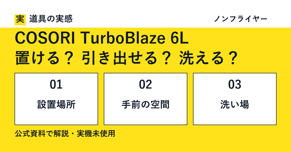 道具の実感。COSORI TurboBlaze 6L。置ける？ 引き出せる？ 洗える？。設置場所・手前の空間・洗い場。公式資料で解説・実機未使用。ノンフライヤー。