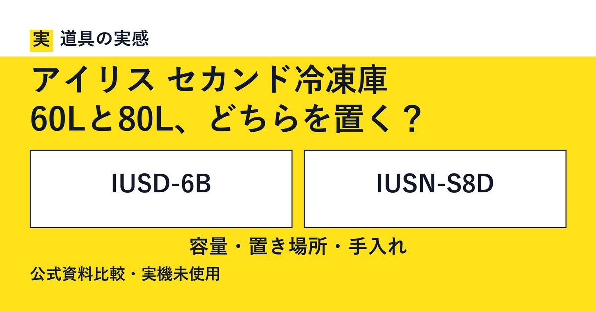 道具の実感。アイリス セカンド冷凍庫。60Lと80L、どちらを置く？。IUSD-6BとIUSN-S8D。容量・置き場所・手入れ。公式資料比較・実機未使用。