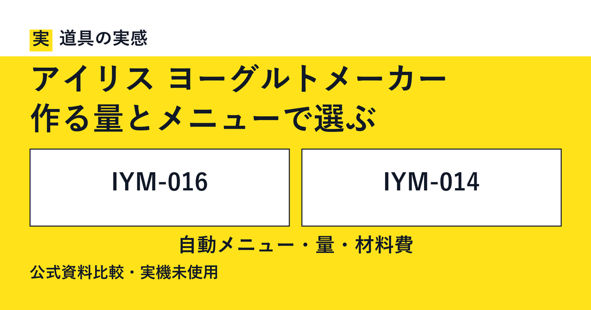 道具の実感。アイリス ヨーグルトメーカー。作る量とメニューで選ぶ。IYM-016とIYM-014。自動メニュー・量・材料費。公式資料比較・実機未使用。