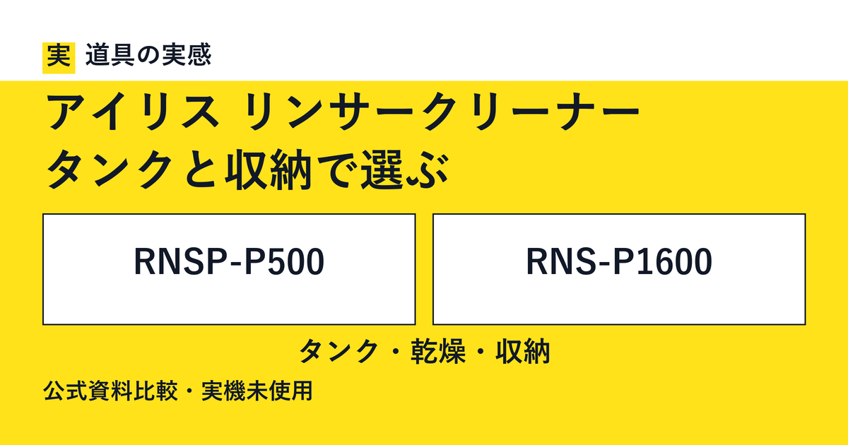 道具の実感。アイリス リンサークリーナー。タンクと収納で選ぶ。RNSP-P500とRNS-P1600。タンク・乾燥・収納。公式資料比較・実機未使用。