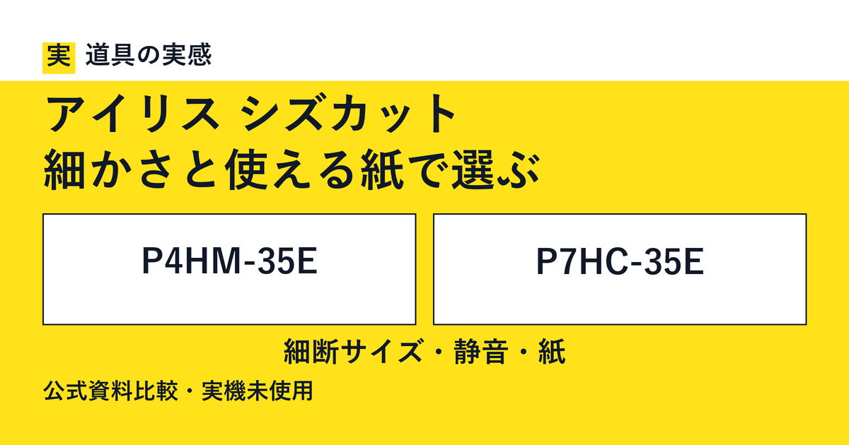 道具の実感。アイリス シズカット。細かさと使える紙で選ぶ。P4HM-35EとP7HC-35E。細断サイズ・静音・紙。公式資料比較・実機未使用。