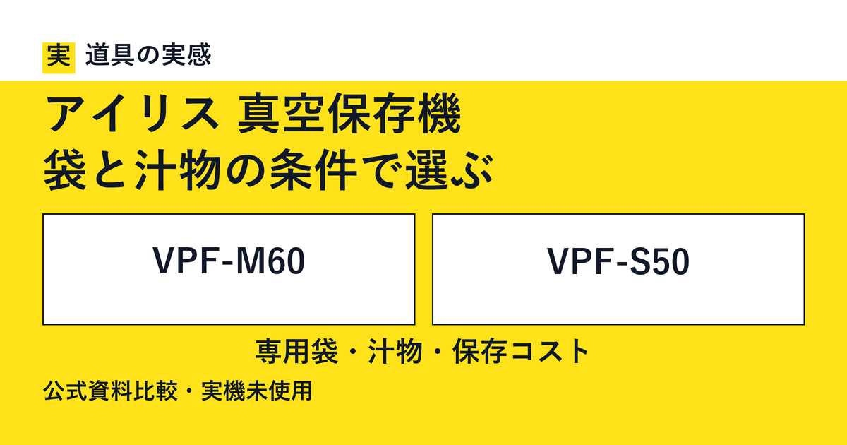 道具の実感。アイリス 真空保存機。袋と汁物の条件で選ぶ。VPF-M60とVPF-S50。専用袋・汁物・保存コスト。公式資料比較・実機未使用。