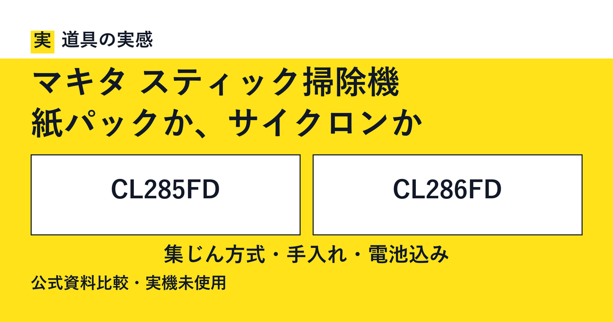 道具の実感。マキタ スティック掃除機。紙パックか、サイクロンか。CL285FDとCL286FD。集じん方式・手入れ・電池込み。公式資料比較・実機未使用。