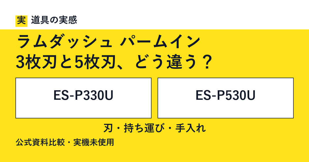 道具の実感。ラムダッシュ パームイン。3枚刃と5枚刃、どう違う？。ES-P330UとES-P530U。刃・持ち運び・手入れ。公式資料比較・実機未使用。