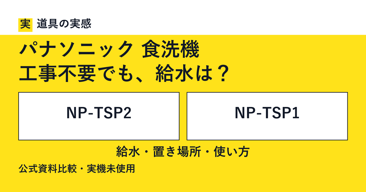 道具の実感。パナソニック 食洗機。工事不要でも、給水は？。NP-TSP2とNP-TSP1。給水・置き場所・使い方。公式資料比較・実機未使用。