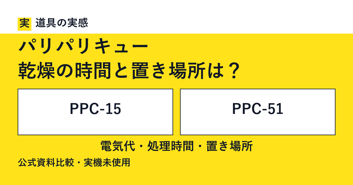 道具の実感。パリパリキュー。乾燥の時間と置き場所は？。PPC-15とPPC-51。電気代・処理時間・置き場所。公式資料比較・実機未使用。
