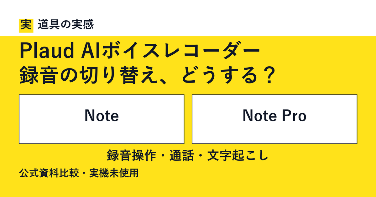 道具の実感。Plaud AIボイスレコーダー。録音の切り替え、どうする？。NoteとNote Pro。録音操作・通話・文字起こし。公式資料比較・実機未使用。