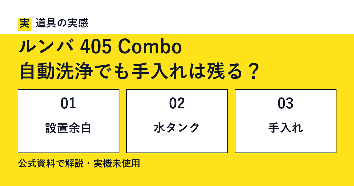 道具の実感。ルンバ 405 Combo。自動洗浄でも手入れは残る？。設置余白・水タンク・手入れ。公式資料で解説・実機未使用。