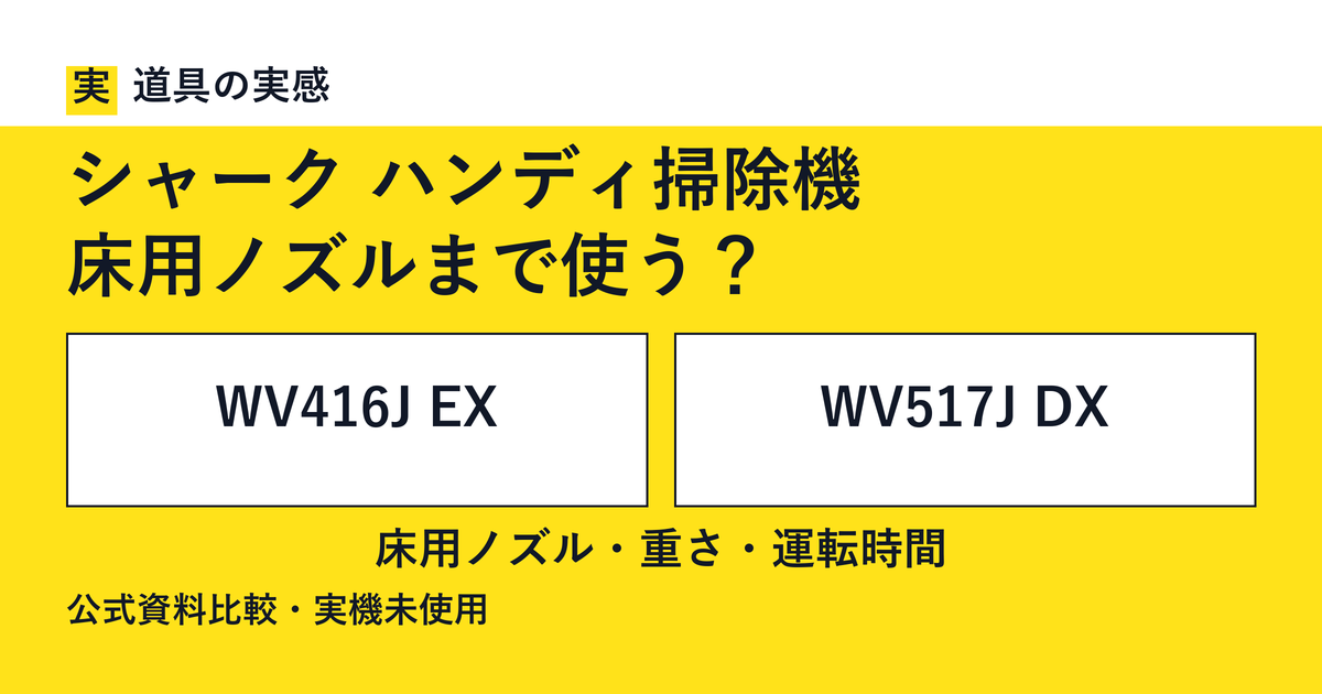 道具の実感。シャーク ハンディ掃除機。床用ノズルまで使う？。WV416J EXとWV517J DX。床用ノズル・重さ・運転時間。公式資料比較・実機未使用。