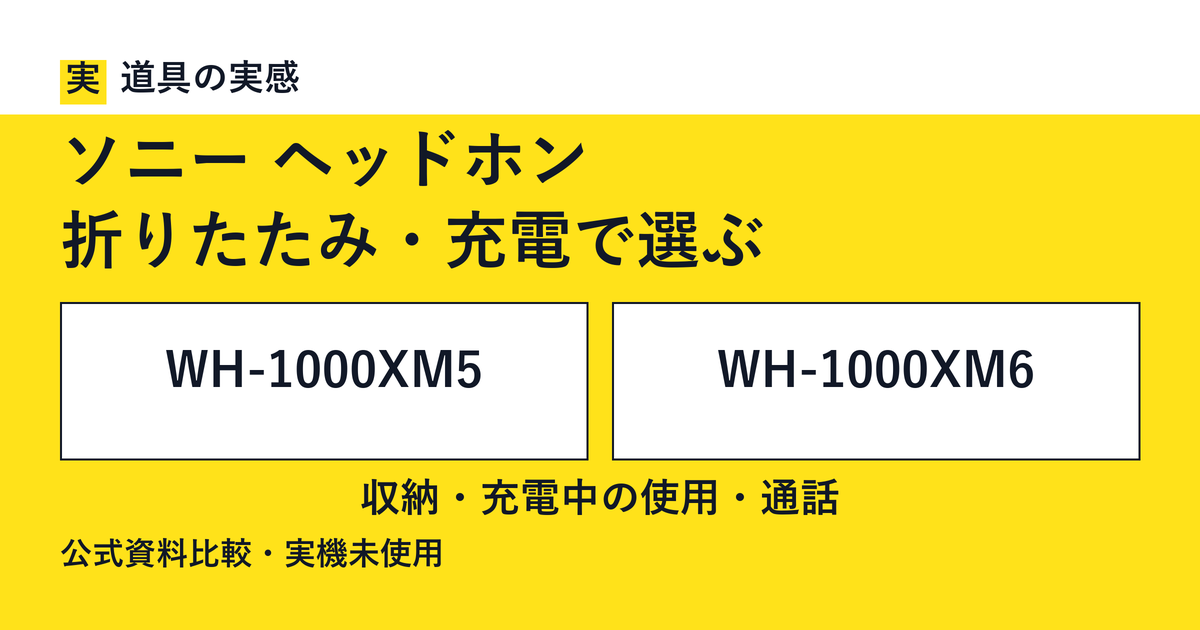 道具の実感。ソニー ヘッドホン。折りたたみ・充電で選ぶ。WH-1000XM5とWH-1000XM6。収納・充電中の使用・通話。公式資料比較・実機未使用。