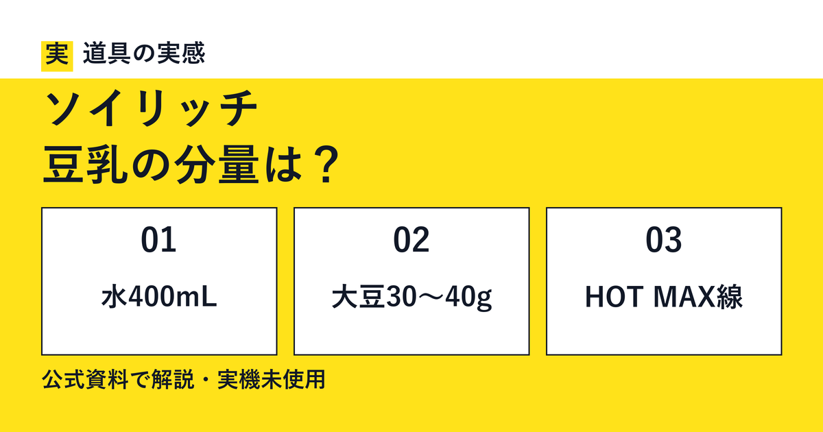 道具の実感。ソイリッチ。豆乳の分量は？。水400mL・乾燥大豆30〜40g・HOT MAX線。公式資料で解説・実機未使用。