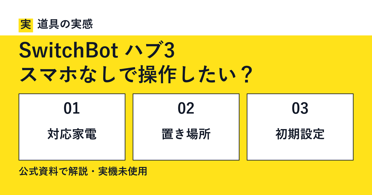 道具の実感。SwitchBot ハブ3。スマホなしで操作したい？。対応家電・置き場所・初期設定。公式資料で解説・実機未使用。