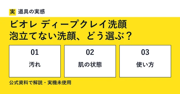道具の実感。ビオレ ディープクレイ洗顔。泡立てない洗顔、どう選ぶ？。汚れ・肌の状態・使い方。公式資料で解説・実機未使用。