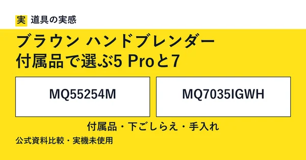 道具の実感。ブラウン ハンドブレンダー。付属品で選ぶ5 Proと7。MQ55254MとMQ7035IGWH。付属品・下ごしらえ・手入れ。公式資料比較・実機未使用。