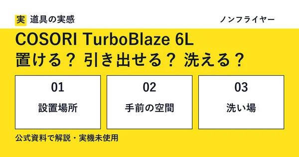 道具の実感。COSORI TurboBlaze 6L。置ける？ 引き出せる？ 洗える？。設置場所・手前の空間・洗い場。公式資料で解説・実機未使用。ノンフライヤー。