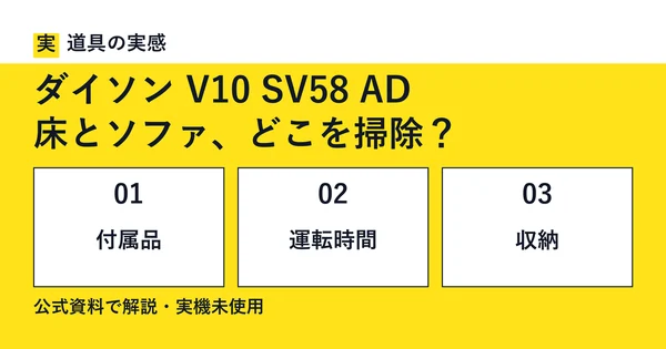 道具の実感。ダイソン V10 SV58 AD。床とソファ、どこを掃除？。付属品・運転時間・収納。公式資料で解説・実機未使用。