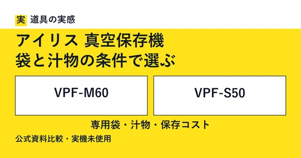 道具の実感。アイリス 真空保存機。袋と汁物の条件で選ぶ。VPF-M60とVPF-S50。専用袋・汁物・保存コスト。公式資料比較・実機未使用。