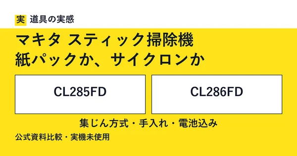 道具の実感。マキタ スティック掃除機。紙パックか、サイクロンか。CL285FDとCL286FD。集じん方式・手入れ・電池込み。公式資料比較・実機未使用。