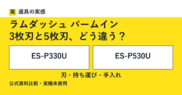 道具の実感。ラムダッシュ パームイン。3枚刃と5枚刃、どう違う？。ES-P330UとES-P530U。刃・持ち運び・手入れ。公式資料比較・実機未使用。