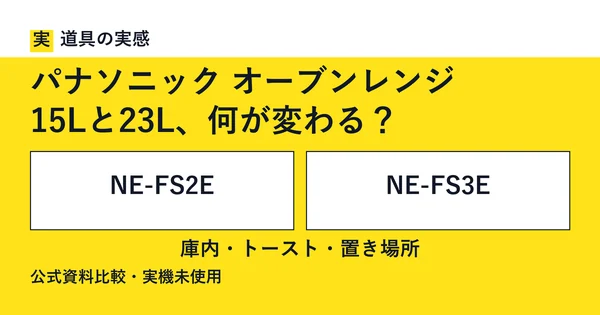 道具の実感。パナソニック オーブンレンジ。15Lと23L、何が変わる？。NE-FS2EとNE-FS3E。庫内・トースト・置き場所。公式資料比較・実機未使用。