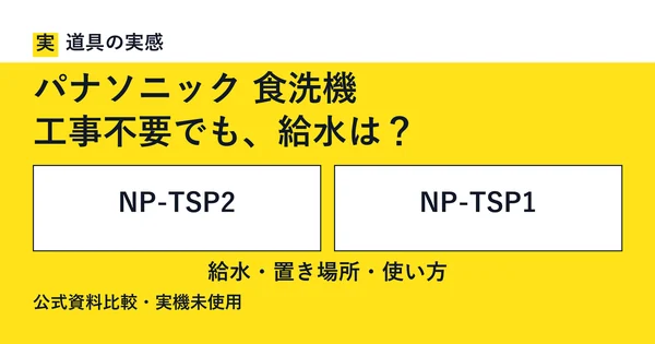 道具の実感。パナソニック 食洗機。工事不要でも、給水は？。NP-TSP2とNP-TSP1。給水・置き場所・使い方。公式資料比較・実機未使用。