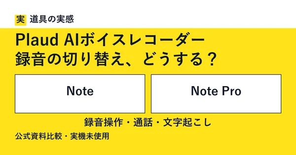 道具の実感。Plaud AIボイスレコーダー。録音の切り替え、どうする？。NoteとNote Pro。録音操作・通話・文字起こし。公式資料比較・実機未使用。