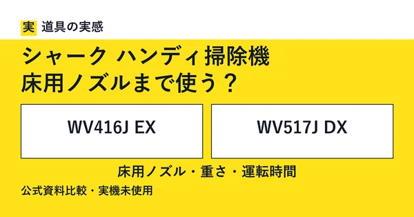 道具の実感。シャーク ハンディ掃除機。床用ノズルまで使う？。WV416J EXとWV517J DX。床用ノズル・重さ・運転時間。公式資料比較・実機未使用。