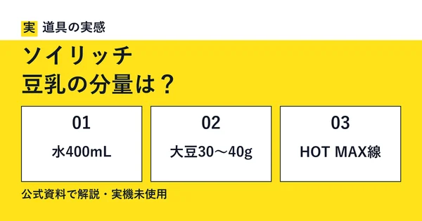 道具の実感。ソイリッチ。豆乳の分量は？。水400mL・乾燥大豆30〜40g・HOT MAX線。公式資料で解説・実機未使用。
