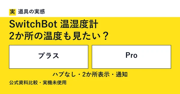 道具の実感。SwitchBot 温湿度計。2か所の温度も見たい？。プラスとPro。ハブなし・2か所表示・通知。公式資料比較・実機未使用。
