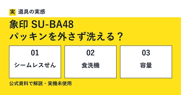 道具の実感。象印 SU-BA48。パッキンを外さず洗える？。シームレスせん・食洗機・容量。公式資料で解説・実機未使用。